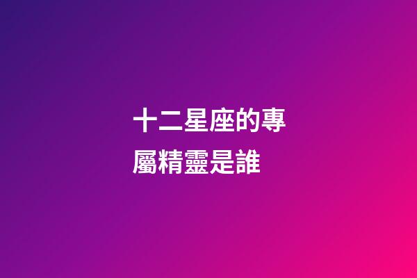 十二星座的專屬精靈是誰-第1張-星座運勢-玄機派