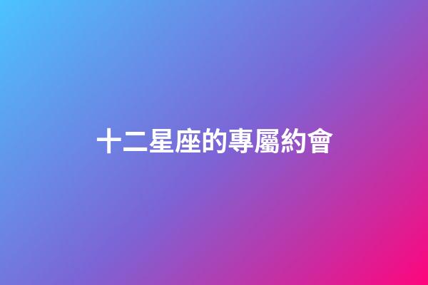 十二星座的專屬約會-第1張-星座運勢-玄機派