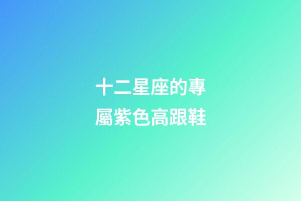 十二星座的專屬紫色高跟鞋-第1張-星座運勢-玄機派