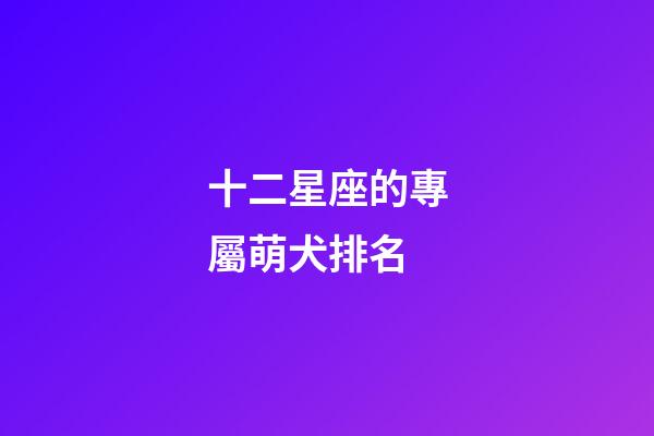 十二星座的專屬萌犬排名-第1張-星座運(yùn)勢(shì)-玄機(jī)派
