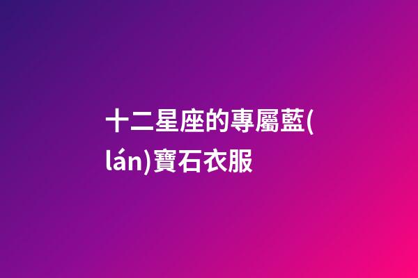 十二星座的專屬藍(lán)寶石衣服-第1張-星座運(yùn)勢(shì)-玄機(jī)派