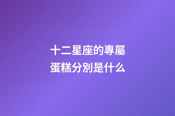 十二星座的專屬蛋糕分別是什么-第1張-星座運勢-玄機派