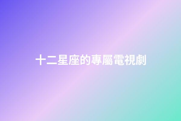 十二星座的專屬電視劇-第1張-星座運(yùn)勢(shì)-玄機(jī)派