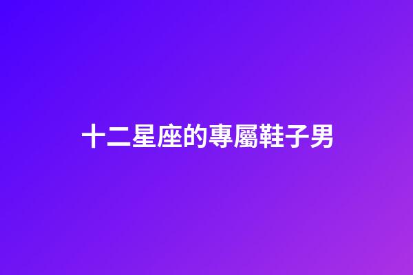 十二星座的專屬鞋子男-第1張-星座運勢-玄機(jī)派