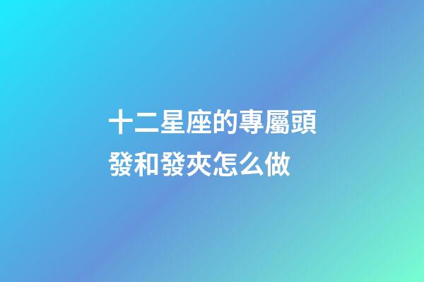 十二星座的專屬頭發和發夾怎么做-第1張-星座運勢-玄機派