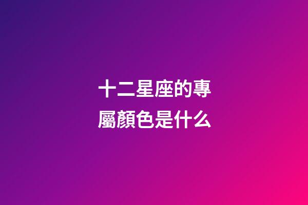 十二星座的專屬顏色是什么-第1張-星座運勢-玄機派