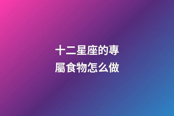 十二星座的專屬食物怎么做-第1張-星座運勢-玄機派