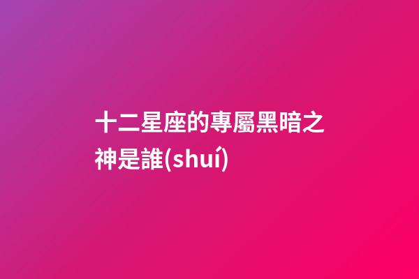 十二星座的專屬黑暗之神是誰(shuí)-第1張-星座運(yùn)勢(shì)-玄機(jī)派