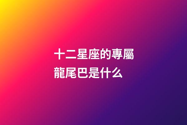 十二星座的專屬龍尾巴是什么-第1張-星座運(yùn)勢(shì)-玄機(jī)派
