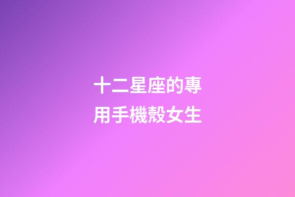 十二星座的專用手機殼女生-第1張-星座運勢-玄機派