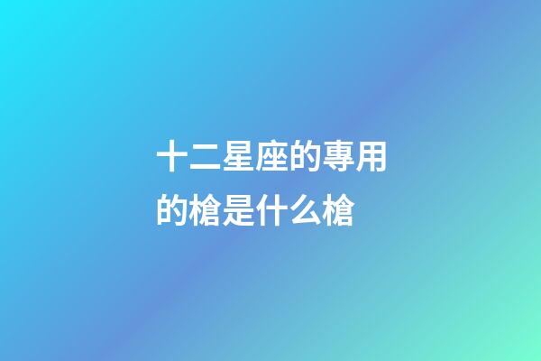 十二星座的專用的槍是什么槍-第1張-星座運(yùn)勢(shì)-玄機(jī)派