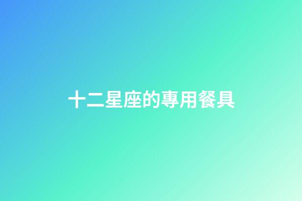十二星座的專用餐具-第1張-星座運勢-玄機派