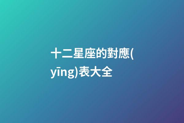 十二星座的對應(yīng)表大全-第1張-星座運(yùn)勢-玄機(jī)派