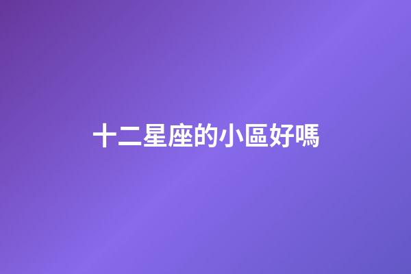 十二星座的小區好嗎-第1張-星座運勢-玄機派