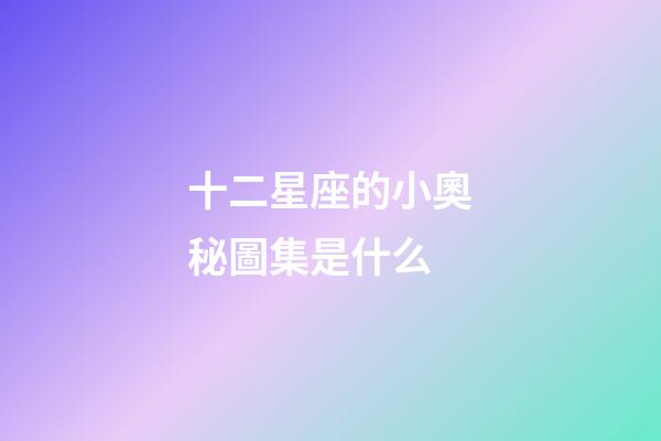 十二星座的小奧秘圖集是什么-第1張-星座運勢-玄機派