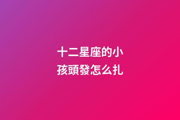十二星座的小孩頭發怎么扎-第1張-星座運勢-玄機派
