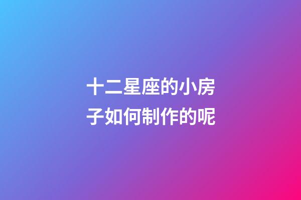 十二星座的小房子如何制作的呢-第1張-星座運勢-玄機派