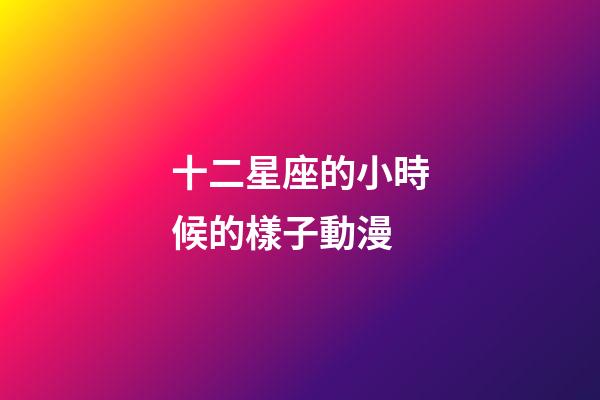 十二星座的小時候的樣子動漫-第1張-星座運勢-玄機派