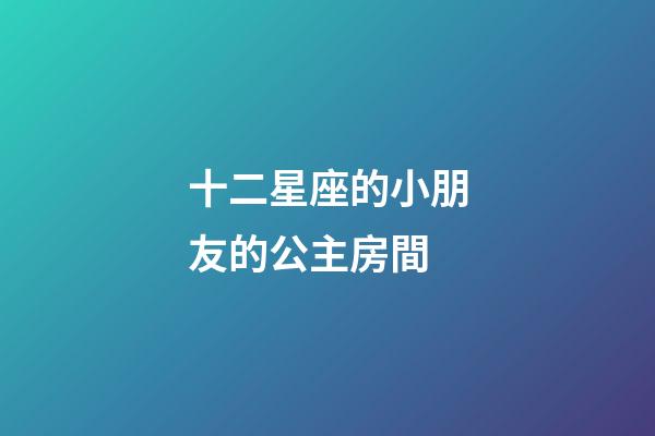 十二星座的小朋友的公主房間-第1張-星座運勢-玄機派