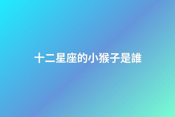 十二星座的小猴子是誰-第1張-星座運(yùn)勢-玄機(jī)派