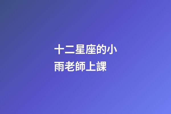 十二星座的小雨老師上課-第1張-星座運(yùn)勢(shì)-玄機(jī)派