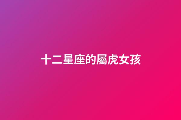 十二星座的屬虎女孩-第1張-星座運勢-玄機派