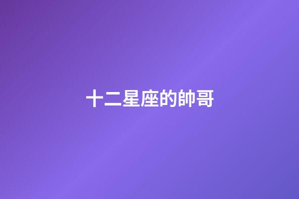 十二星座的帥哥-第1張-星座運勢-玄機派