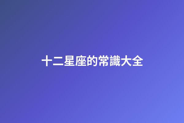 十二星座的常識大全-第1張-星座運勢-玄機派