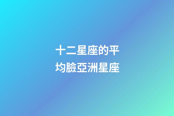 十二星座的平均臉亞洲星座-第1張-星座運(yùn)勢(shì)-玄機(jī)派