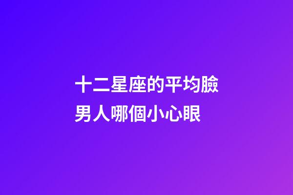 十二星座的平均臉男人哪個小心眼-第1張-星座運勢-玄機派