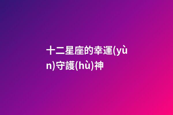 十二星座的幸運(yùn)守護(hù)神-第1張-星座運(yùn)勢-玄機(jī)派
