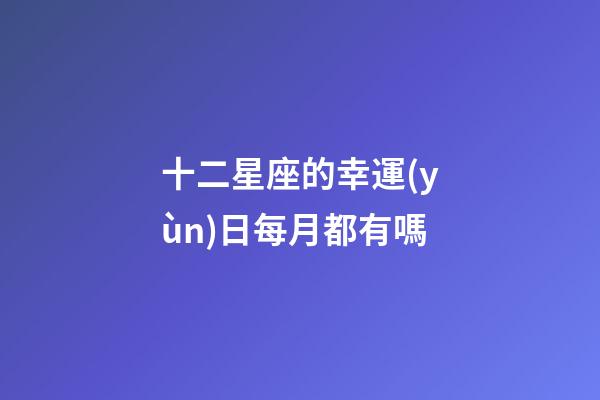 十二星座的幸運(yùn)日每月都有嗎-第1張-星座運(yùn)勢-玄機(jī)派