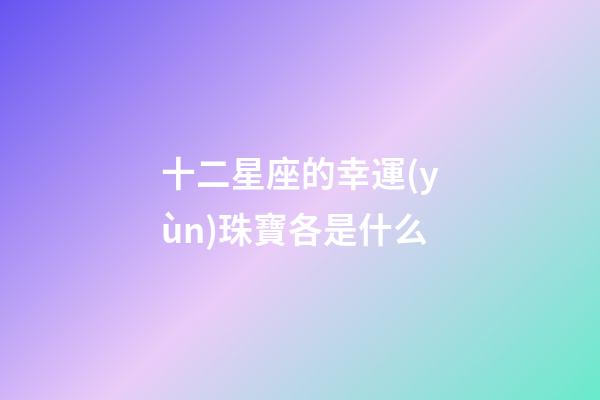 十二星座的幸運(yùn)珠寶各是什么