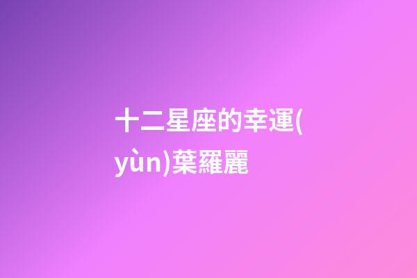 十二星座的幸運(yùn)葉羅麗-第1張-星座運(yùn)勢(shì)-玄機(jī)派