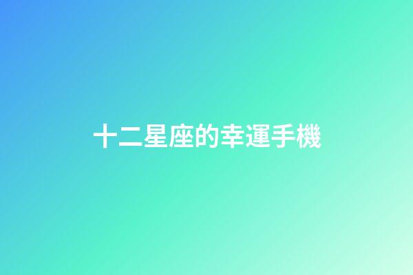 十二星座的幸運手機-第1張-星座運勢-玄機派