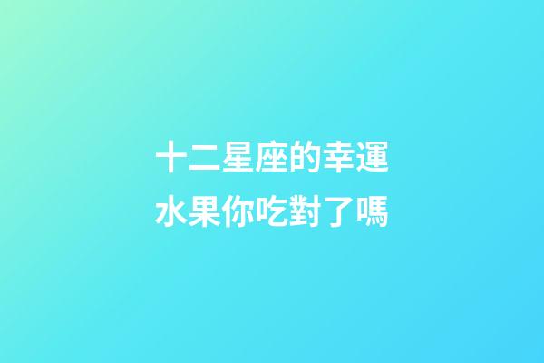十二星座的幸運水果你吃對了嗎-第1張-星座運勢-玄機派