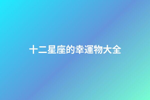 十二星座的幸運物大全-第1張-星座運勢-玄機派