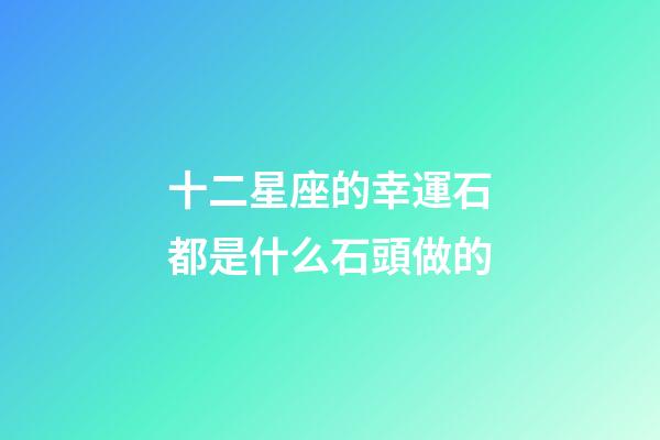 十二星座的幸運石都是什么石頭做的-第1張-星座運勢-玄機派