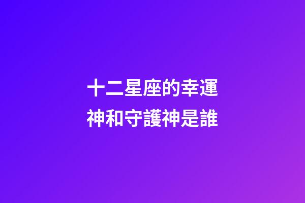 十二星座的幸運神和守護神是誰-第1張-星座運勢-玄機派
