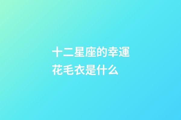 十二星座的幸運花毛衣是什么-第1張-星座運勢-玄機派
