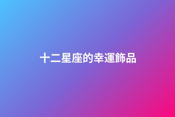 十二星座的幸運飾品-第1張-星座運勢-玄機派