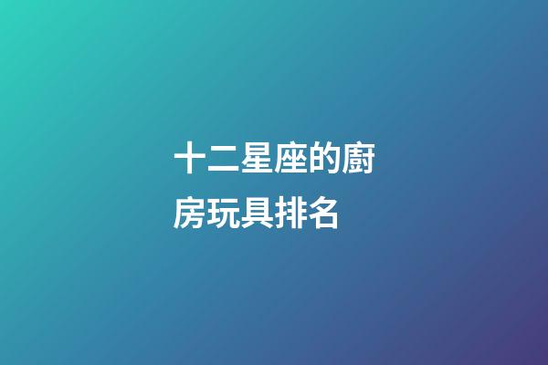 十二星座的廚房玩具排名-第1張-星座運(yùn)勢-玄機(jī)派