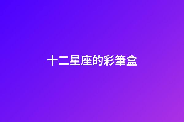 十二星座的彩筆盒-第1張-星座運勢-玄機派