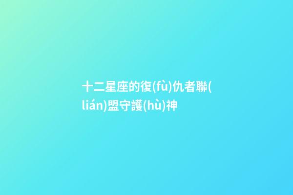 十二星座的復(fù)仇者聯(lián)盟守護(hù)神-第1張-星座運(yùn)勢(shì)-玄機(jī)派