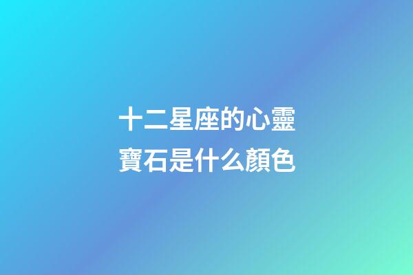 十二星座的心靈寶石是什么顏色-第1張-星座運勢-玄機派