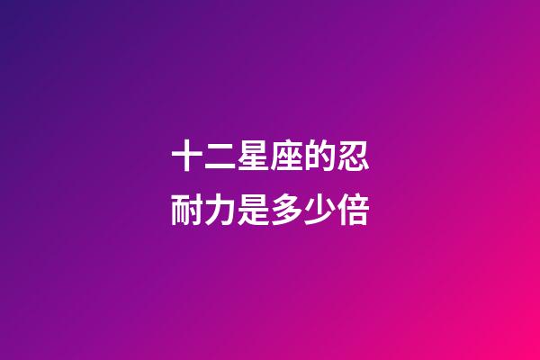 十二星座的忍耐力是多少倍-第1張-星座運(yùn)勢(shì)-玄機(jī)派
