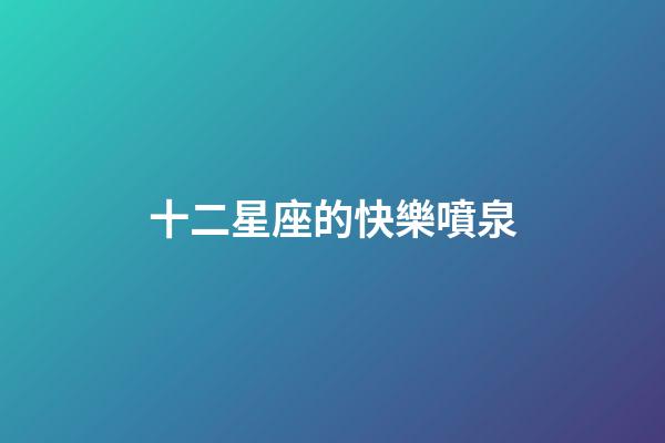 十二星座的快樂噴泉-第1張-星座運勢-玄機派