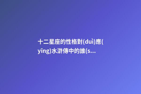十二星座的性格對(duì)應(yīng)水滸傳中的誰(shuí)-第1張-星座運(yùn)勢(shì)-玄機(jī)派