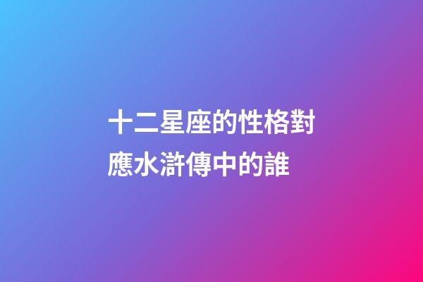 十二星座的性格對應水滸傳中的誰