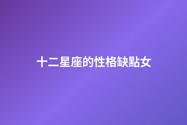 十二星座的性格缺點女-第1張-星座運勢-玄機派